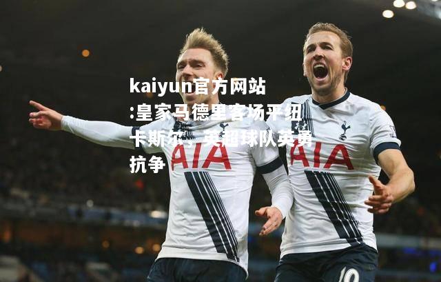 kaiyun官方网站:皇家马德里客场平纽卡斯尔，英超球队英勇抗争