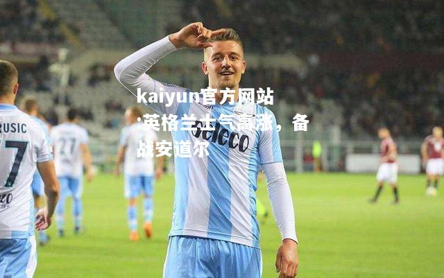 kaiyun官方网站:英格兰士气高涨，备战安道尔