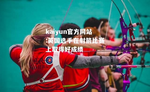 kaiyun官方网站:英国选手在射箭比赛上取得好成绩