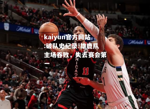 kaiyun官方网站:破队史纪录!雄鹿队主场吞败，失去赛会第一