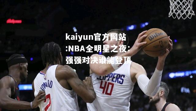 NBA全明星之夜：强强对决谁能登顶