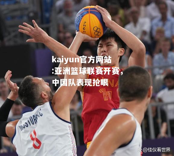 kaiyun官方网站:亚洲篮球联赛开赛，中国队表现抢眼