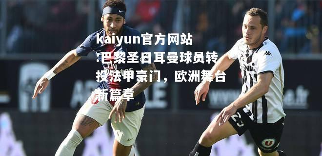 kaiyun官方网站:巴黎圣日耳曼球员转投法甲豪门，欧洲舞台新篇章