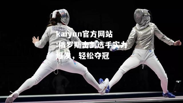 kaiyun官方网站:俄罗斯击剑选手实力爆发，轻松夺冠