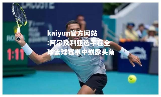 kaiyun官方网站:阿尔及利亚选手在全球篮球赛事中崭露头角