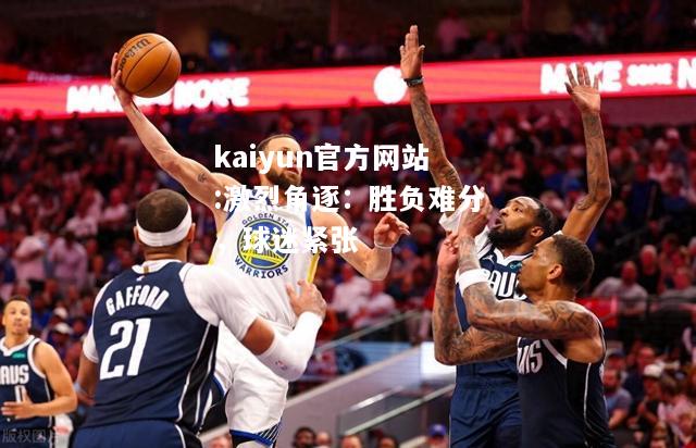 kaiyun官方网站:激烈角逐：胜负难分，球迷紧张