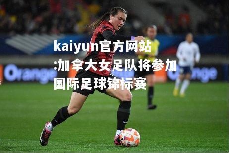 kaiyun官方网站:加拿大女足队将参加国际足球锦标赛