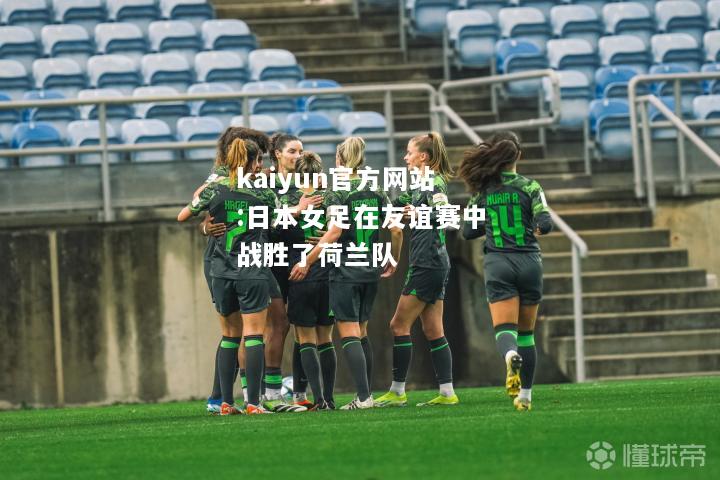 kaiyun官方网站:日本女足在友谊赛中战胜了荷兰队