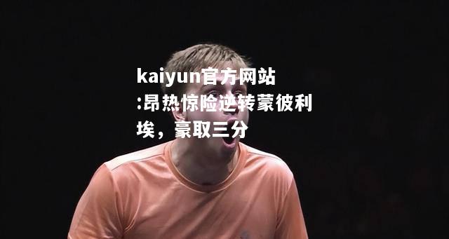 kaiyun官方网站:昂热惊险逆转蒙彼利埃，豪取三分