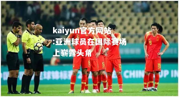 kaiyun官方网站:亚洲球员在国际赛场上崭露头角