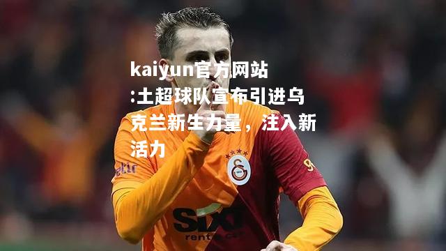 kaiyun官方网站:土超球队宣布引进乌克兰新生力量，注入新活力