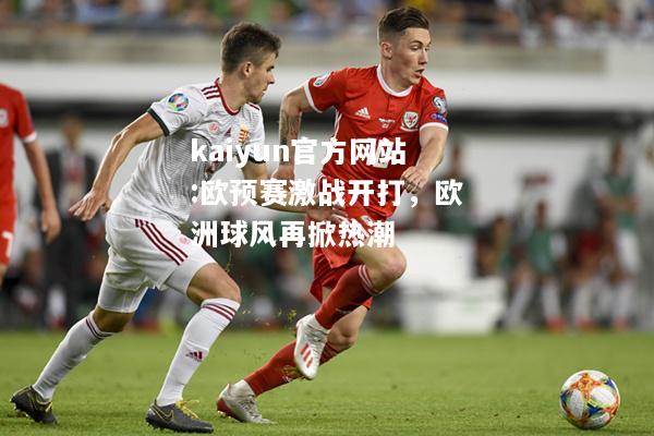 kaiyun官方网站:欧预赛激战开打，欧洲球风再掀热潮