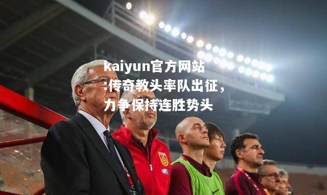 kaiyun官方网站:传奇教头率队出征，力争保持连胜势头