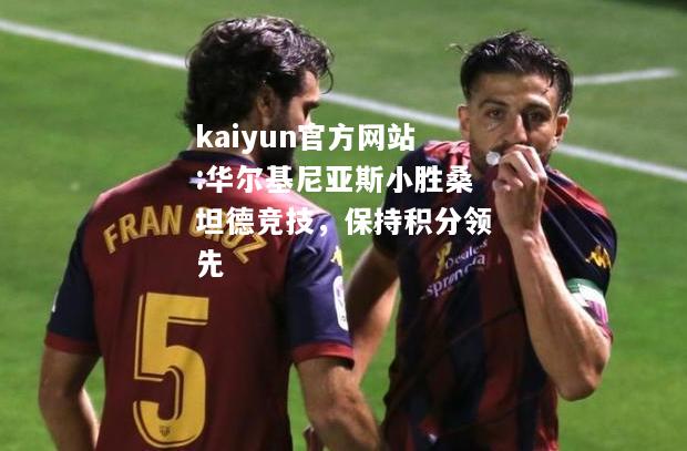 kaiyun官方网站:华尔基尼亚斯小胜桑坦德竞技，保持积分领先