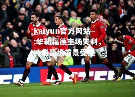 kaiyun官方网站:华勒福德主场失利，冲击晋级前景受挫