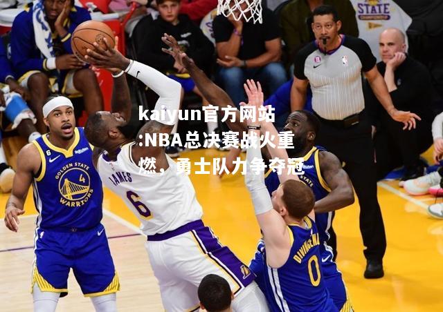 kaiyun官方网站:NBA总决赛战火重燃，勇士队力争夺冠