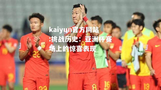 kaiyun官方网站:挑战历史：亚洲杯赛场上的惊喜表现